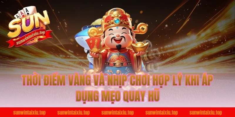 Thời điểm vàng và nhịp chơi hợp lý khi áp dụng mẹo quay hũ